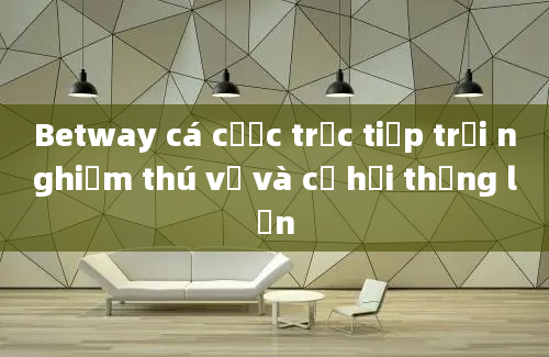 Betway cá cược trực tiếp trải nghiệm thú vị và cơ hội thắng lớn