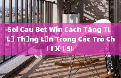 Soi Cau Bet Win Cách Tăng Tỷ Lệ Thắng Lớn Trong Các Trò Chơi Xổ Số