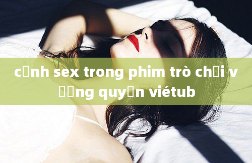 cảnh sex trong phim trò chơi vương quyền viétub