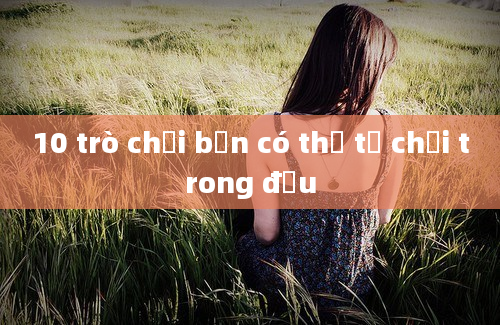 10 trò chơi bạn có thể tự chơi trong đầu