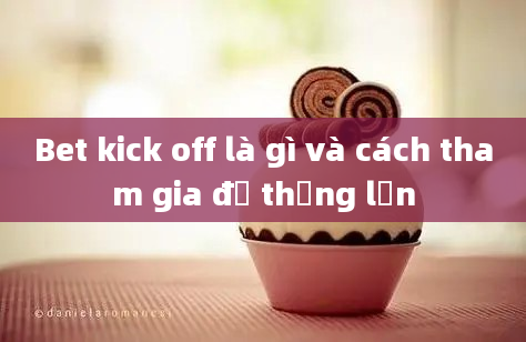 Bet kick off là gì và cách tham gia để thắng lớn