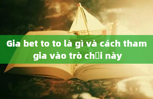 Gia bet to to là gì và cách tham gia vào trò chơi này