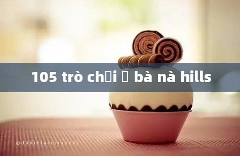 105 trò chơi ở bà nà hills