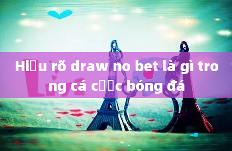 Hiểu rõ draw no bet là gì trong cá cược bóng đá