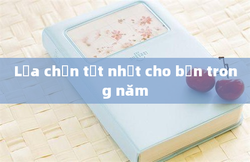 Lựa chọn tốt nhất cho bạn trong năm