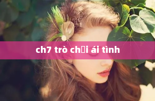 ch7 trò chơi ái tình