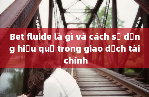 Bet fluide là gì và cách sử dụng hiệu quả trong giao dịch tài chính