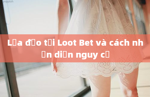 Lừa đảo tại Loot Bet và cách nhận diện nguy cơ