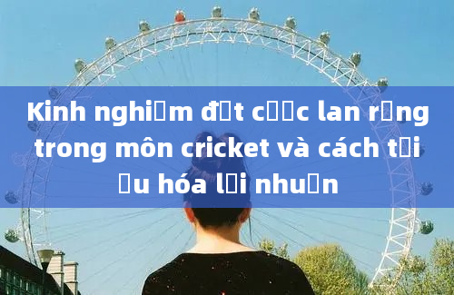 Kinh nghiệm đặt cược lan rộng trong môn cricket và cách tối ưu hóa lợi nhuận