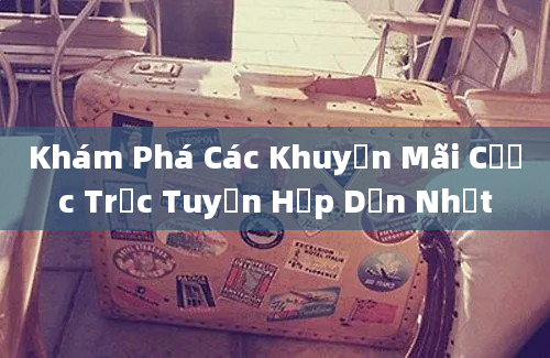 Khám Phá Các Khuyến Mãi Cược Trực Tuyến Hấp Dẫn Nhất