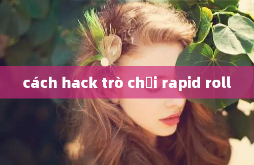 cách hack trò chơi rapid roll