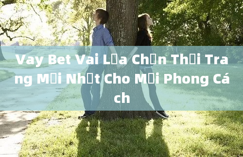 Vay Bet Vai Lựa Chọn Thời Trang Mới Nhất Cho Mọi Phong Cách