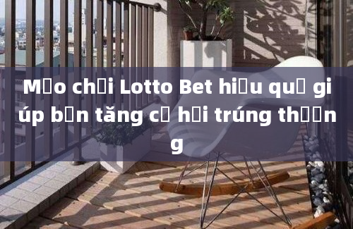 Mẹo chơi Lotto Bet hiệu quả giúp bạn tăng cơ hội trúng thưởng