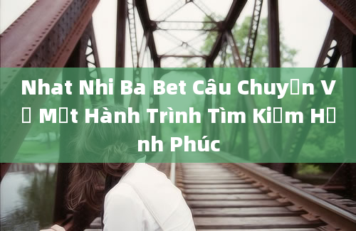 Nhat Nhi Ba Bet Câu Chuyện Về Một Hành Trình Tìm Kiếm Hạnh Phúc