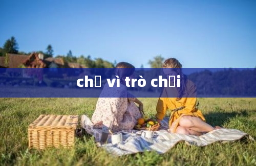 chỉ vì trò chơi