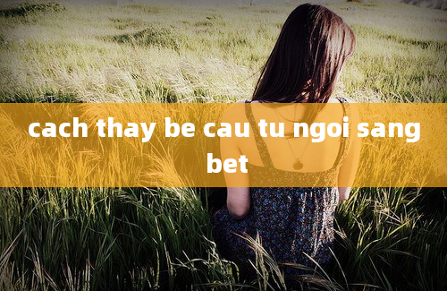 cach thay be cau tu ngoi sang bet