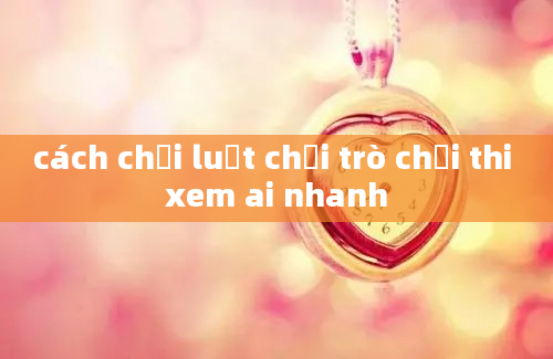 cách chơi luật chơi trò chơi thi xem ai nhanh