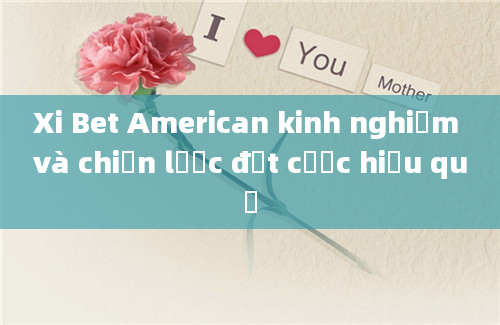 Xi Bet American kinh nghiệm và chiến lược đặt cược hiệu quả