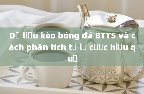 Dữ liệu kèo bóng đá BTTS và cách phân tích tỷ lệ cược hiệu quả