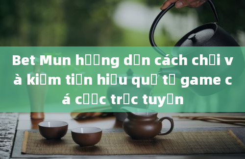 Bet Mun hướng dẫn cách chơi và kiếm tiền hiệu quả từ game cá cược trực tuyến