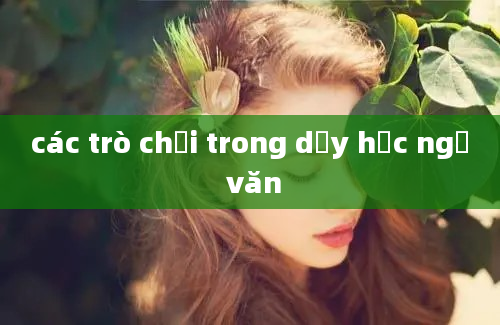 các trò chơi trong dạy học ngữ văn