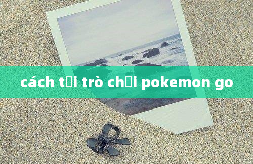 cách tải trò chơi pokemon go