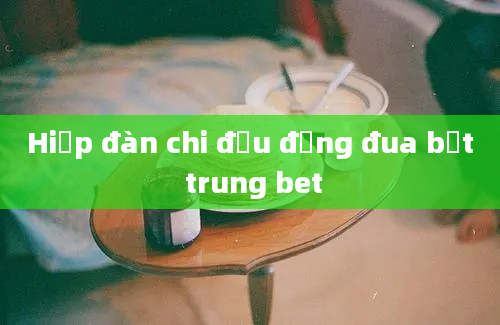 Hiệp đàn chi đầu đằng đua bắt trung bet