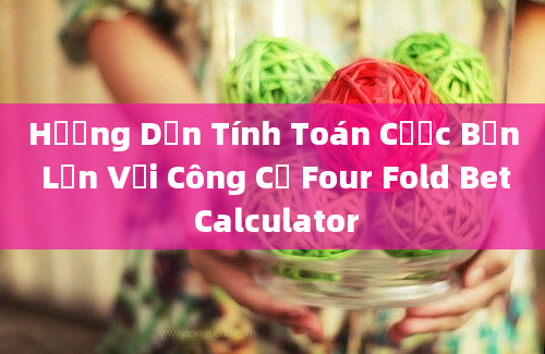 Hướng Dẫn Tính Toán Cược Bốn Lần Với Công Cụ Four Fold Bet Calculator