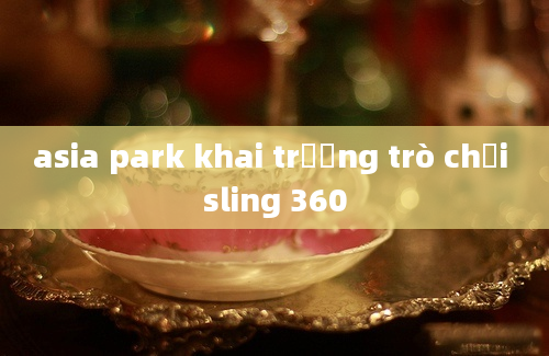 asia park khai trương trò chơi sling 360