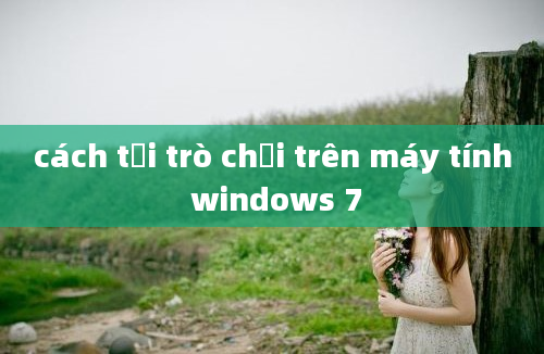 cách tải trò chơi trên máy tính windows 7