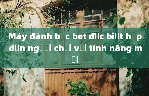 Máy đánh bạc bet đặc biệt hấp dẫn người chơi với tính năng mới