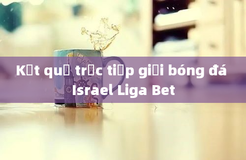 Kết quả trực tiếp giải bóng đá Israel Liga Bet