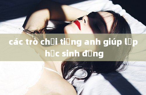 các trò chơi tiếng anh giúp lớp học sinh động