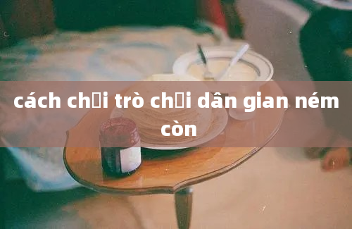 cách chơi trò chơi dân gian ném còn