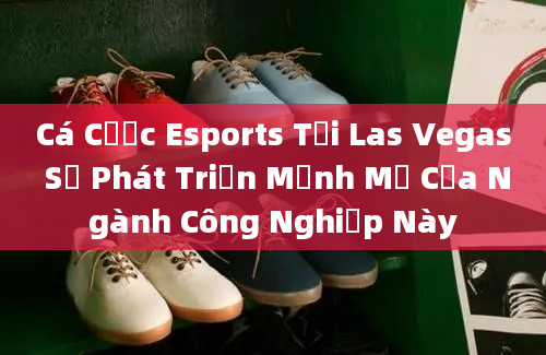 Cá Cược Esports Tại Las Vegas Sự Phát Triển Mạnh Mẽ Của Ngành Công Nghiệp Này