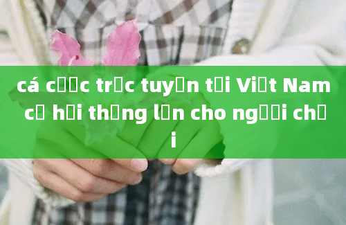 cá cược trực tuyến tại Việt Nam cơ hội thắng lớn cho người chơi