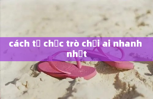 cách tổ chức trò chơi ai nhanh nhất