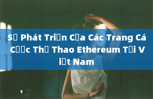 Sự Phát Triển Của Các Trang Cá Cược Thể Thao Ethereum Tại Việt Nam