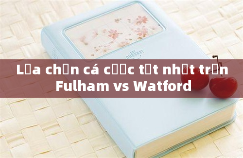 Lựa chọn cá cược tốt nhất trận Fulham vs Watford