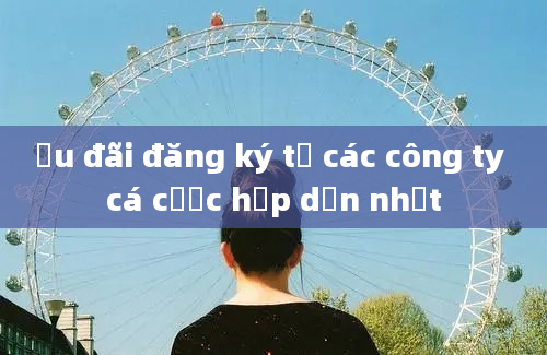 Ưu đãi đăng ký từ các công ty cá cược hấp dẫn nhất