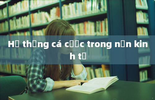 Hệ thống cá cược trong nền kinh tế