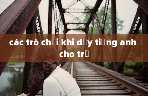 các trò chơi khi dậy tiếng anh cho trẻ