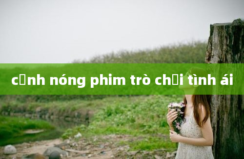 cảnh nóng phim trò chơi tình ái