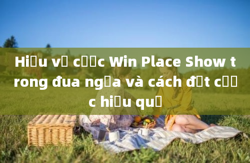 Hiểu về cược Win Place Show trong đua ngựa và cách đặt cược hiệu quả