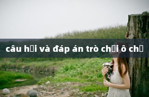 câu hỏi và đáp án trò chơi ô chữ