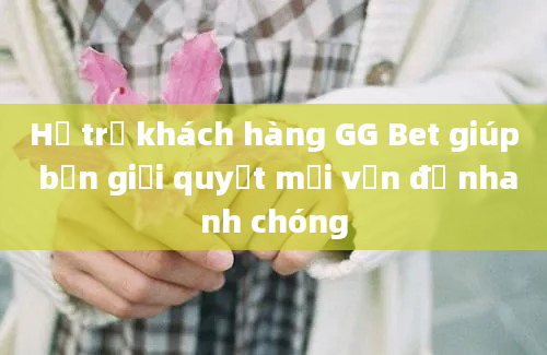 Hỗ trợ khách hàng GG Bet giúp bạn giải quyết mọi vấn đề nhanh chóng