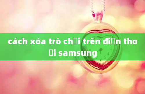 cách xóa trò chơi trên điện thoại samsung