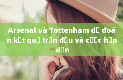 Arsenal và Tottenham dự đoán kết quả trận đấu và cược hấp dẫn