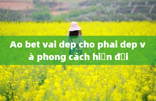 Ao bet vai dep cho phai dep và phong cách hiện đại