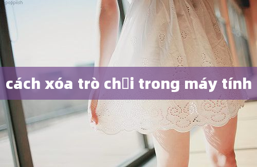 cách xóa trò chơi trong máy tính